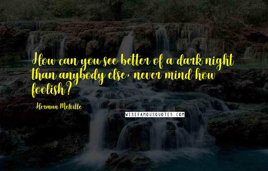 Herman Melville Quotes: How can you see better of a dark night than anybody else, never mind how foolish?