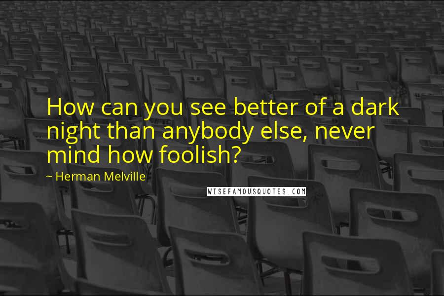 Herman Melville Quotes: How can you see better of a dark night than anybody else, never mind how foolish?