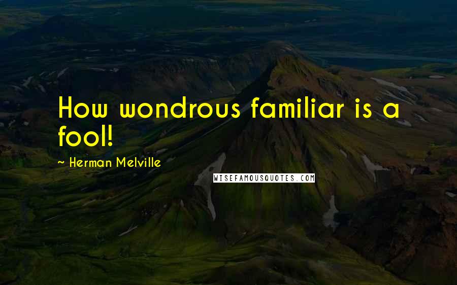 Herman Melville Quotes: How wondrous familiar is a fool!