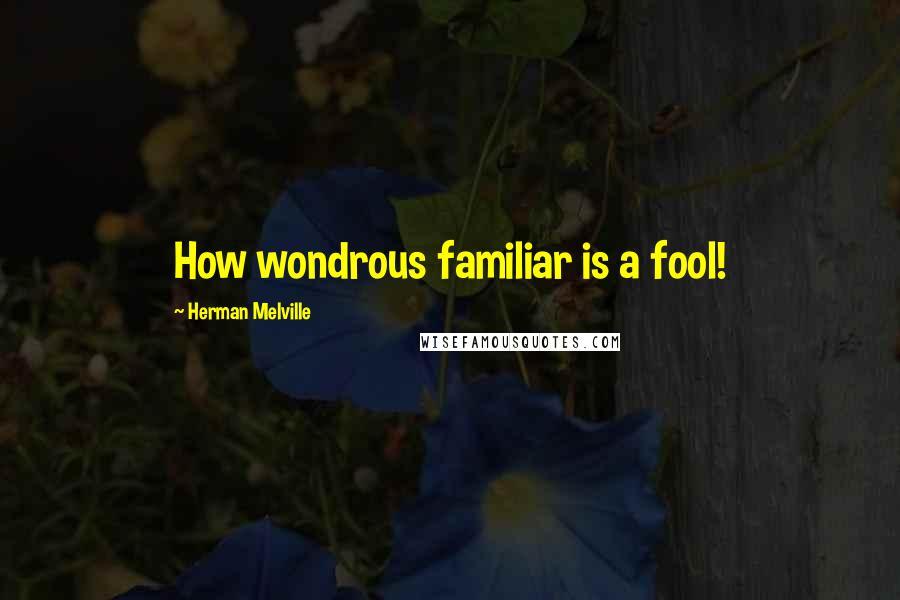 Herman Melville Quotes: How wondrous familiar is a fool!