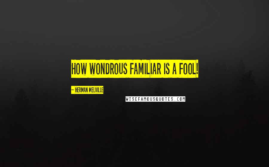 Herman Melville Quotes: How wondrous familiar is a fool!