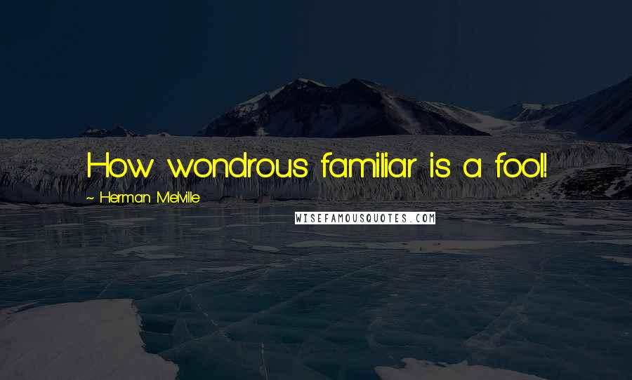 Herman Melville Quotes: How wondrous familiar is a fool!