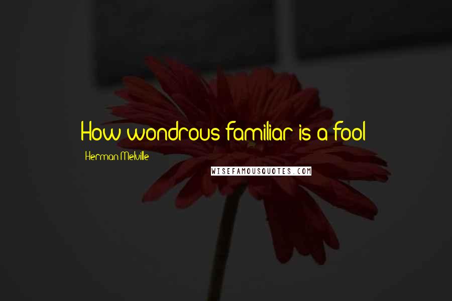 Herman Melville Quotes: How wondrous familiar is a fool!