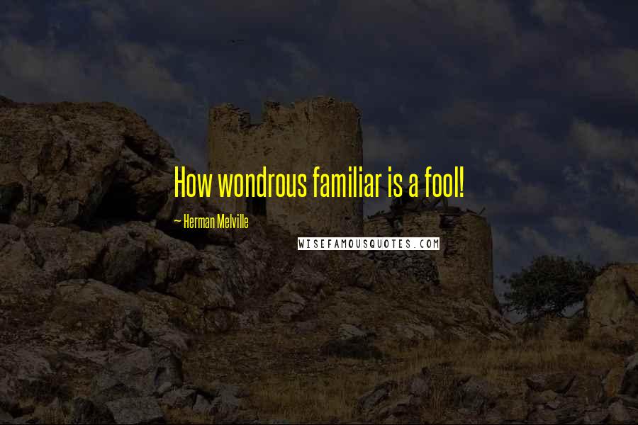 Herman Melville Quotes: How wondrous familiar is a fool!
