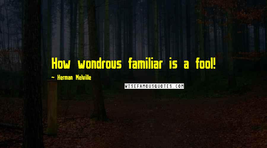 Herman Melville Quotes: How wondrous familiar is a fool!