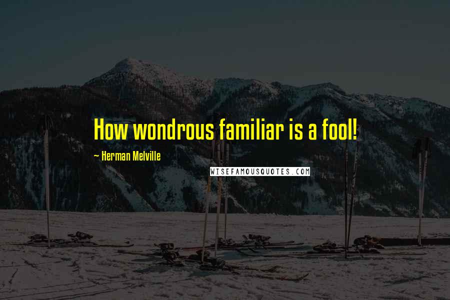 Herman Melville Quotes: How wondrous familiar is a fool!