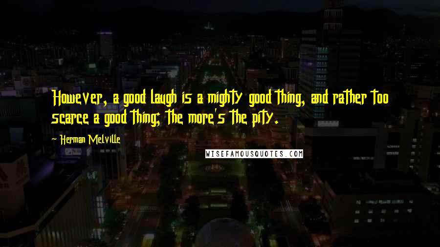 Herman Melville Quotes: However, a good laugh is a mighty good thing, and rather too scarce a good thing; the more's the pity.