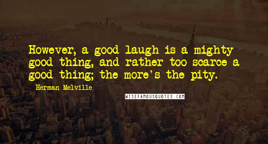 Herman Melville Quotes: However, a good laugh is a mighty good thing, and rather too scarce a good thing; the more's the pity.