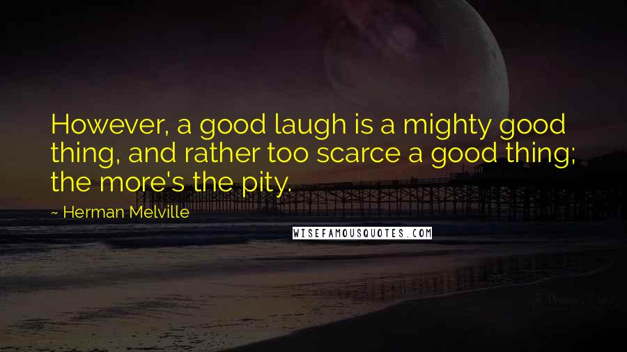 Herman Melville Quotes: However, a good laugh is a mighty good thing, and rather too scarce a good thing; the more's the pity.