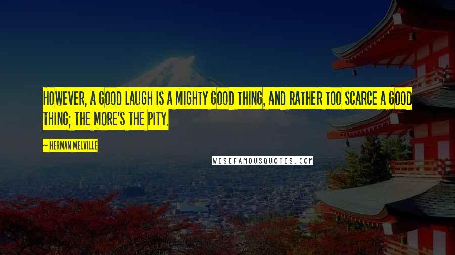 Herman Melville Quotes: However, a good laugh is a mighty good thing, and rather too scarce a good thing; the more's the pity.