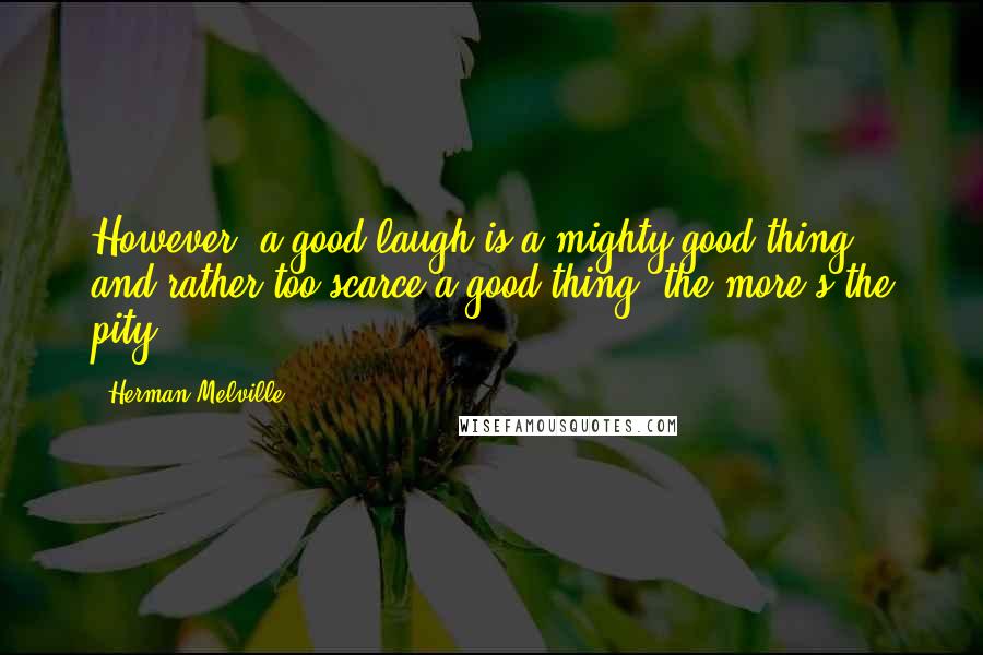 Herman Melville Quotes: However, a good laugh is a mighty good thing, and rather too scarce a good thing; the more's the pity.