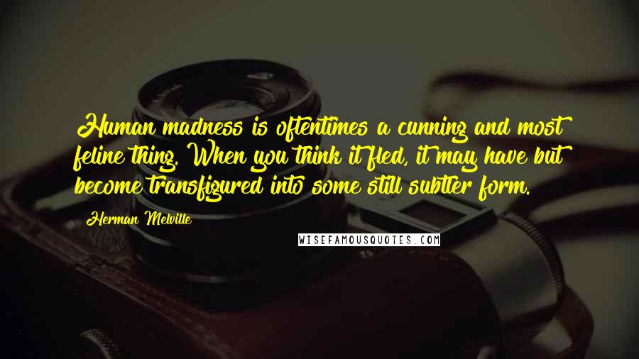 Herman Melville Quotes: Human madness is oftentimes a cunning and most feline thing. When you think it fled, it may have but become transfigured into some still subtler form.