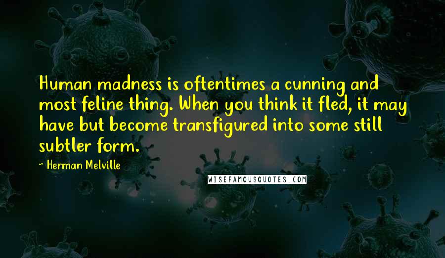 Herman Melville Quotes: Human madness is oftentimes a cunning and most feline thing. When you think it fled, it may have but become transfigured into some still subtler form.