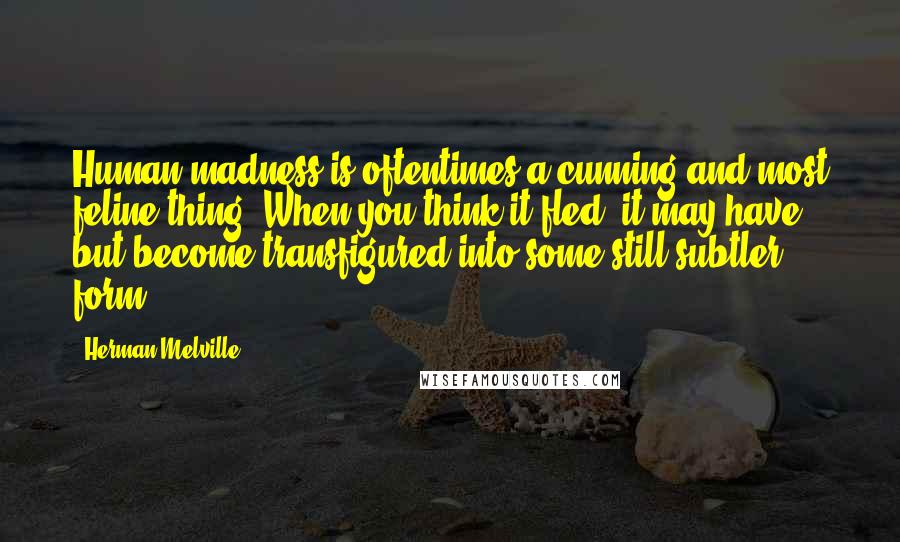 Herman Melville Quotes: Human madness is oftentimes a cunning and most feline thing. When you think it fled, it may have but become transfigured into some still subtler form.