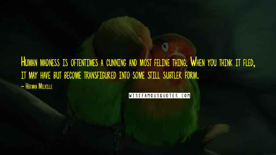 Herman Melville Quotes: Human madness is oftentimes a cunning and most feline thing. When you think it fled, it may have but become transfigured into some still subtler form.