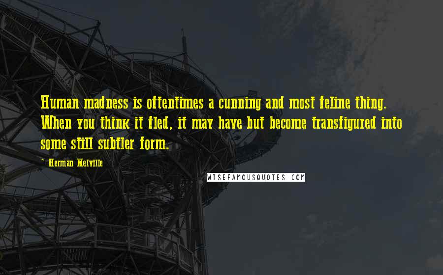 Herman Melville Quotes: Human madness is oftentimes a cunning and most feline thing. When you think it fled, it may have but become transfigured into some still subtler form.