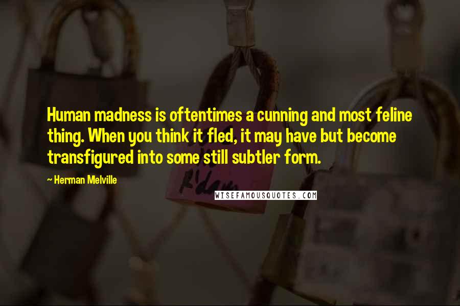 Herman Melville Quotes: Human madness is oftentimes a cunning and most feline thing. When you think it fled, it may have but become transfigured into some still subtler form.