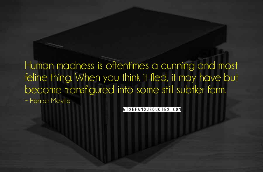 Herman Melville Quotes: Human madness is oftentimes a cunning and most feline thing. When you think it fled, it may have but become transfigured into some still subtler form.