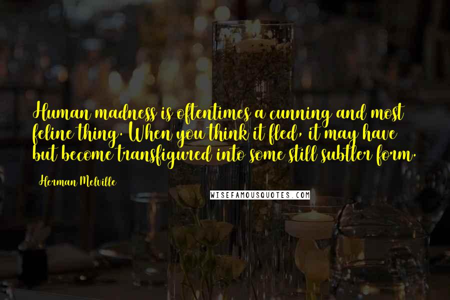 Herman Melville Quotes: Human madness is oftentimes a cunning and most feline thing. When you think it fled, it may have but become transfigured into some still subtler form.