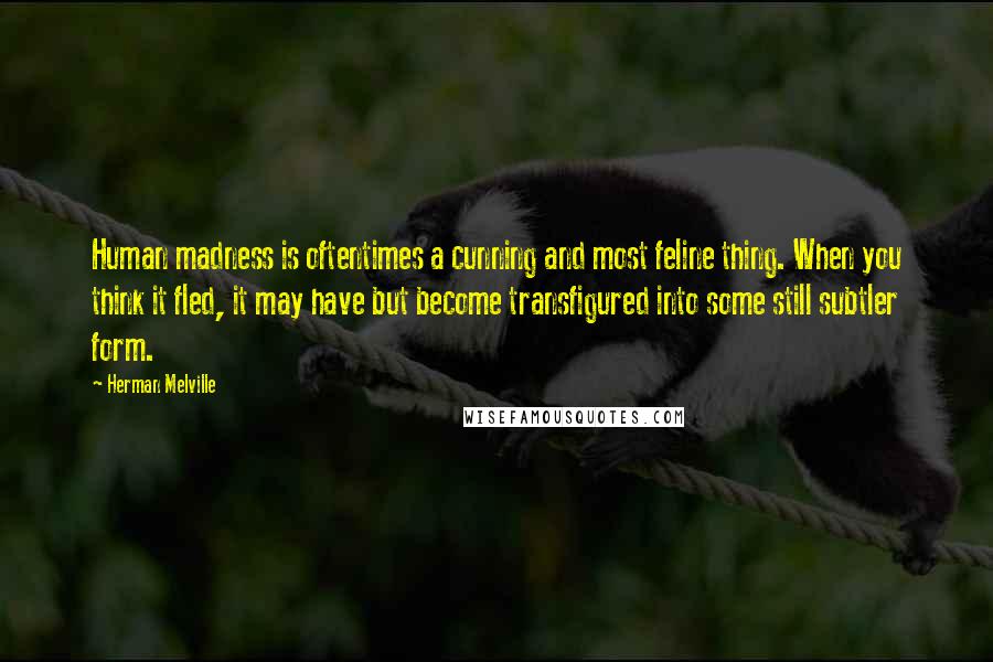 Herman Melville Quotes: Human madness is oftentimes a cunning and most feline thing. When you think it fled, it may have but become transfigured into some still subtler form.