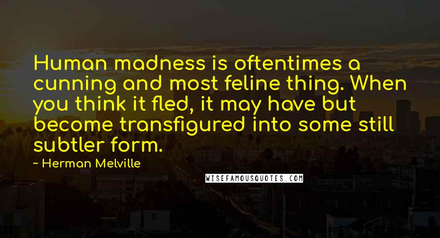 Herman Melville Quotes: Human madness is oftentimes a cunning and most feline thing. When you think it fled, it may have but become transfigured into some still subtler form.