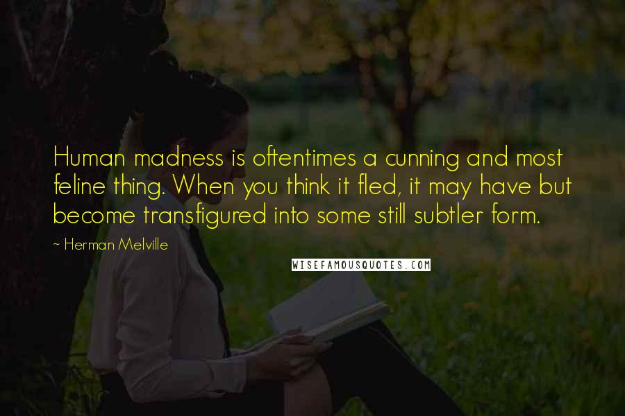 Herman Melville Quotes: Human madness is oftentimes a cunning and most feline thing. When you think it fled, it may have but become transfigured into some still subtler form.