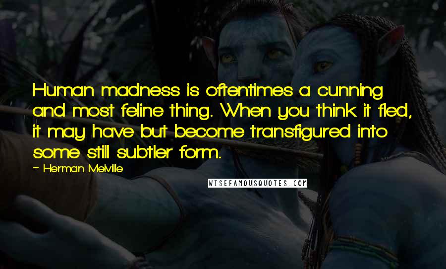 Herman Melville Quotes: Human madness is oftentimes a cunning and most feline thing. When you think it fled, it may have but become transfigured into some still subtler form.