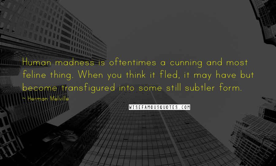 Herman Melville Quotes: Human madness is oftentimes a cunning and most feline thing. When you think it fled, it may have but become transfigured into some still subtler form.