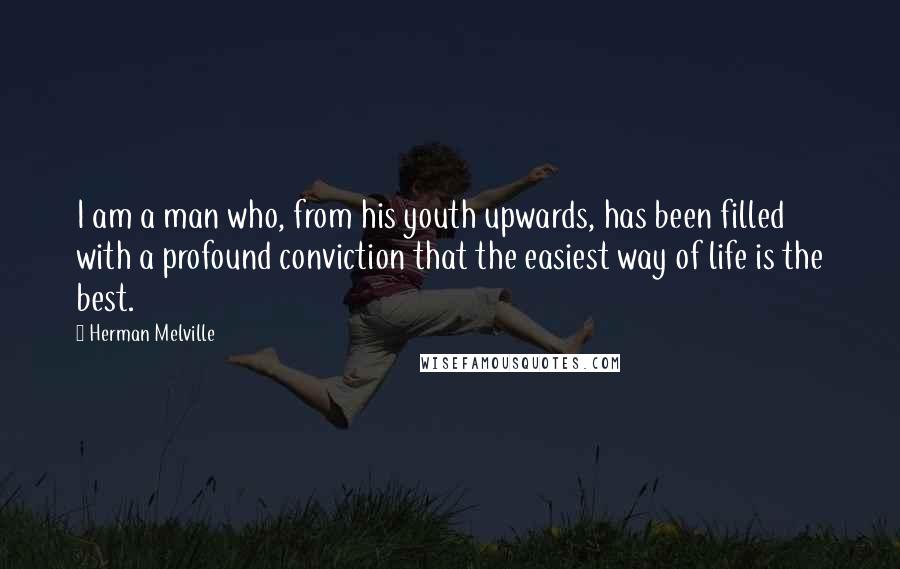Herman Melville Quotes: I am a man who, from his youth upwards, has been filled with a profound conviction that the easiest way of life is the best.
