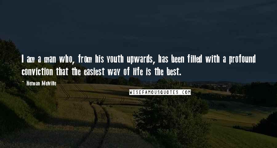 Herman Melville Quotes: I am a man who, from his youth upwards, has been filled with a profound conviction that the easiest way of life is the best.