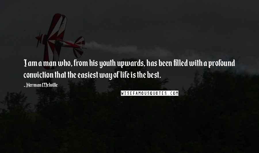 Herman Melville Quotes: I am a man who, from his youth upwards, has been filled with a profound conviction that the easiest way of life is the best.