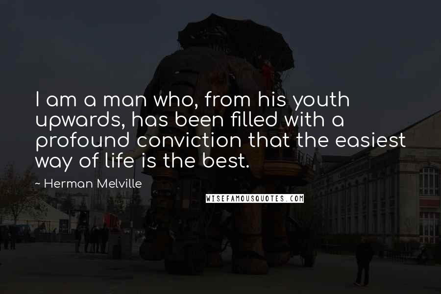 Herman Melville Quotes: I am a man who, from his youth upwards, has been filled with a profound conviction that the easiest way of life is the best.