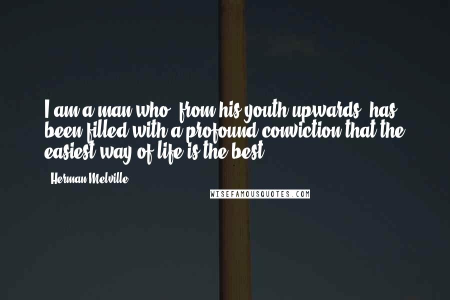 Herman Melville Quotes: I am a man who, from his youth upwards, has been filled with a profound conviction that the easiest way of life is the best.
