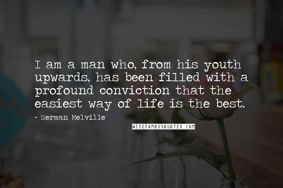 Herman Melville Quotes: I am a man who, from his youth upwards, has been filled with a profound conviction that the easiest way of life is the best.