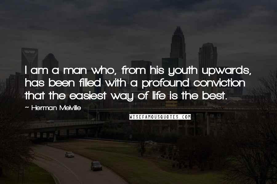 Herman Melville Quotes: I am a man who, from his youth upwards, has been filled with a profound conviction that the easiest way of life is the best.