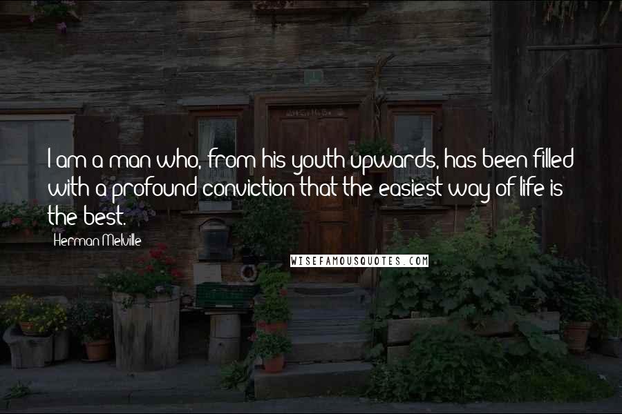 Herman Melville Quotes: I am a man who, from his youth upwards, has been filled with a profound conviction that the easiest way of life is the best.
