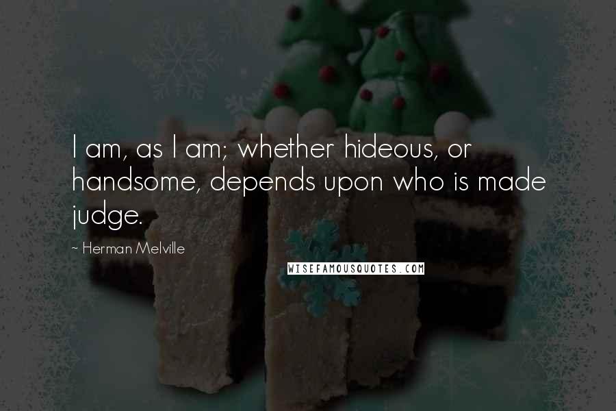 Herman Melville Quotes: I am, as I am; whether hideous, or handsome, depends upon who is made judge.