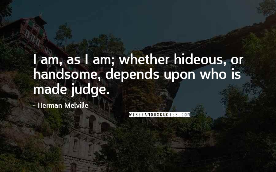 Herman Melville Quotes: I am, as I am; whether hideous, or handsome, depends upon who is made judge.