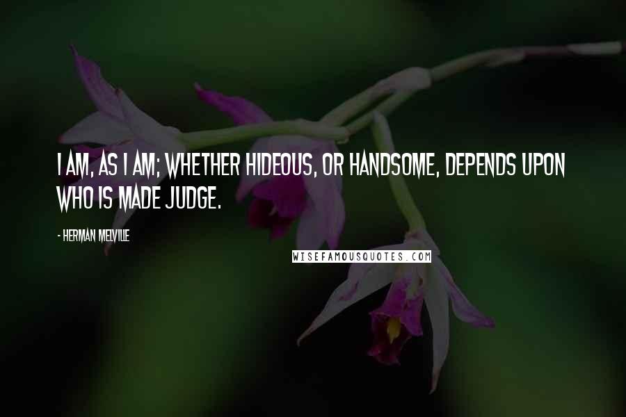 Herman Melville Quotes: I am, as I am; whether hideous, or handsome, depends upon who is made judge.