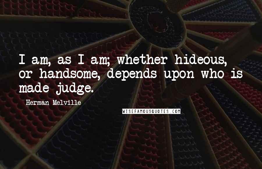 Herman Melville Quotes: I am, as I am; whether hideous, or handsome, depends upon who is made judge.