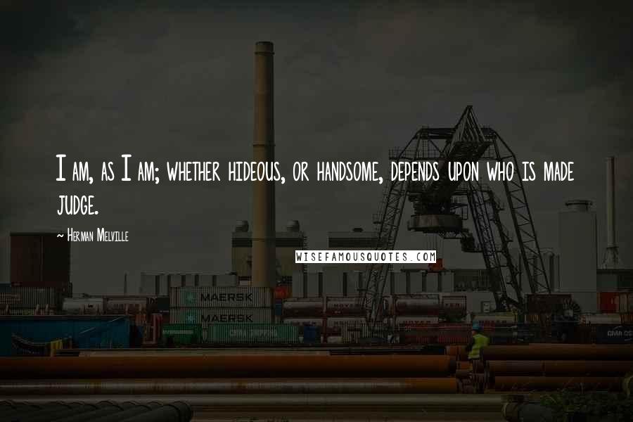 Herman Melville Quotes: I am, as I am; whether hideous, or handsome, depends upon who is made judge.
