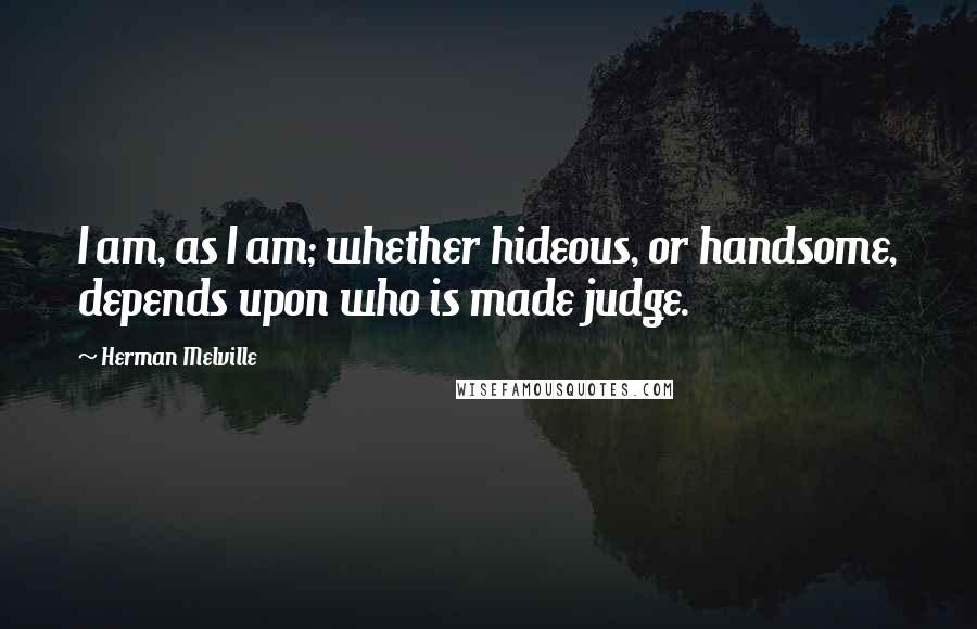 Herman Melville Quotes: I am, as I am; whether hideous, or handsome, depends upon who is made judge.