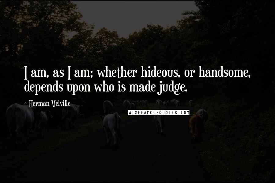 Herman Melville Quotes: I am, as I am; whether hideous, or handsome, depends upon who is made judge.