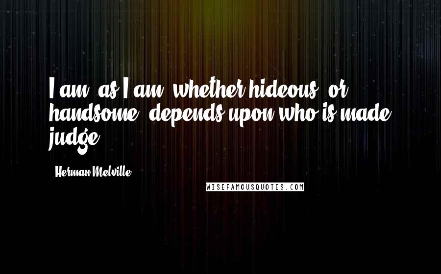 Herman Melville Quotes: I am, as I am; whether hideous, or handsome, depends upon who is made judge.