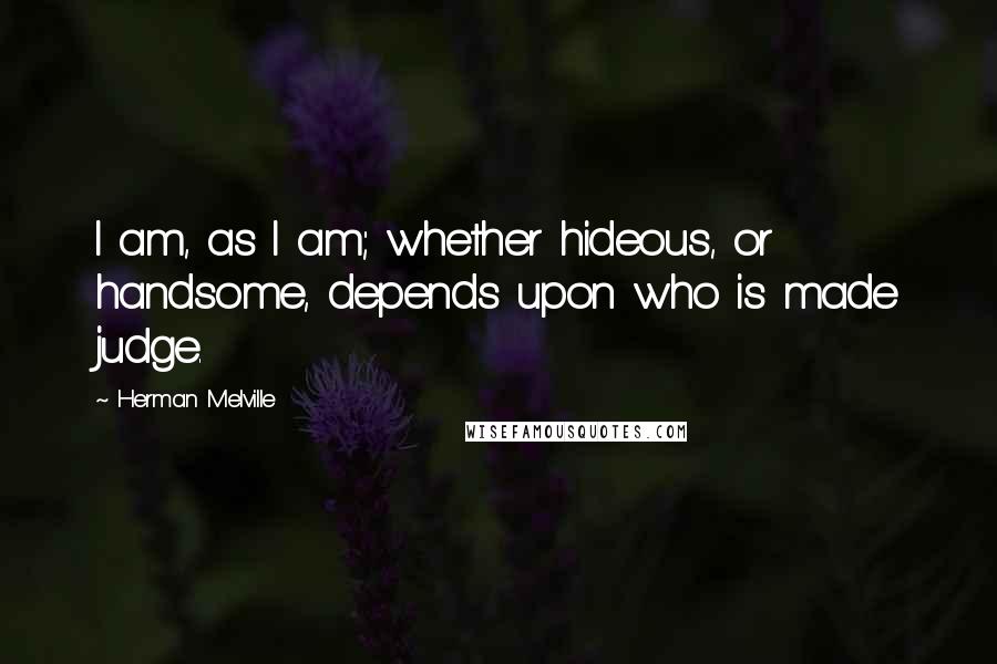 Herman Melville Quotes: I am, as I am; whether hideous, or handsome, depends upon who is made judge.