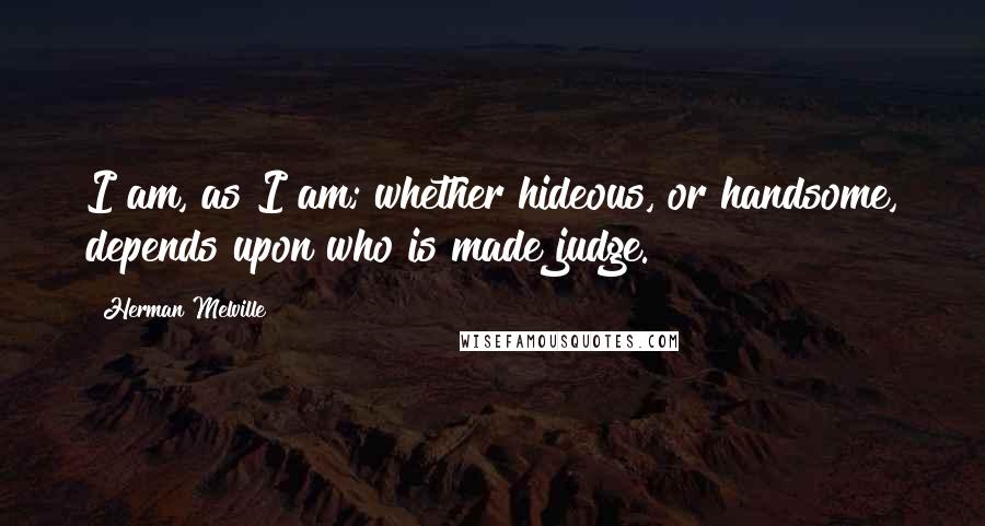 Herman Melville Quotes: I am, as I am; whether hideous, or handsome, depends upon who is made judge.