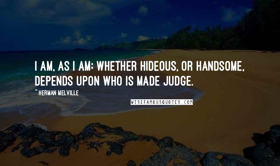 Herman Melville Quotes: I am, as I am; whether hideous, or handsome, depends upon who is made judge.