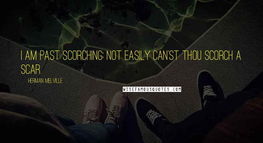 Herman Melville Quotes: I am past scorching; not easily can'st thou scorch a scar.