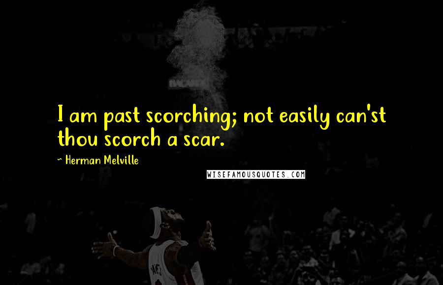 Herman Melville Quotes: I am past scorching; not easily can'st thou scorch a scar.
