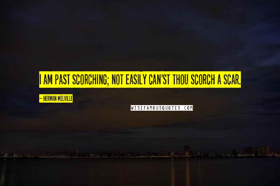 Herman Melville Quotes: I am past scorching; not easily can'st thou scorch a scar.